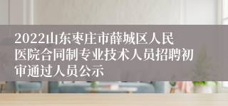 2022山东枣庄市薛城区人民医院合同制专业技术人员招聘初审通过人员公示