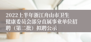 2022上半年浙江舟山市卫生健康委员会部分直属事业单位招聘（第二批）拟聘公示