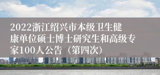 2022浙江绍兴市本级卫生健康单位硕士博士研究生和高级专家100人公告（第四次）