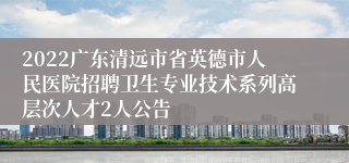 2022广东清远市省英德市人民医院招聘卫生专业技术系列高层次人才2人公告