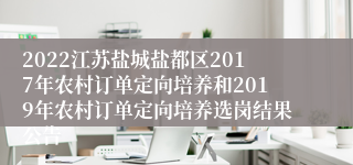 2022江苏盐城盐都区2017年农村订单定向培养和2019年农村订单定向培养选岗结果公告