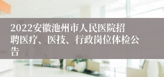 2022安徽池州市人民医院招聘医疗、医技、行政岗位体检公告