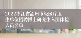 2022浙江省湖州市级医疗卫生单位招聘博士研究生入围体检人员名单