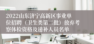 2022山东济宁高新区事业单位招聘（卫生类第二批）放弃考察体检资格及递补人员名单