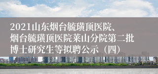 2021山东烟台毓璜顶医院、烟台毓璜顶医院莱山分院第二批博士研究生等拟聘公示（四）