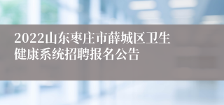 2022山东枣庄市薛城区卫生健康系统招聘报名公告
