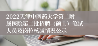 2022天津中医药大学第二附属医院第二批招聘（硕士）笔试人员及岗位核减情况公示