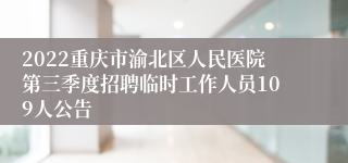 2022重庆市渝北区人民医院第三季度招聘临时工作人员109人公告