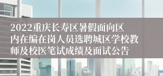 2022重庆长寿区暑假面向区内在编在岗人员选聘城区学校教师及校医笔试成绩及面试公告