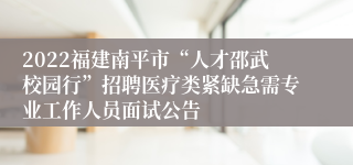 2022福建南平市“人才邵武校园行”招聘医疗类紧缺急需专业工作人员面试公告