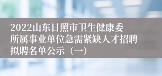 2022山东日照市卫生健康委所属事业单位急需紧缺人才招聘拟聘名单公示（一）