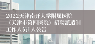 2022天津南开大学附属医院（天津市第四医院）招聘派遣制工作人员1人公告