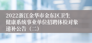 2022浙江金华市金东区卫生健康系统事业单位招聘体检对象递补公告（二）