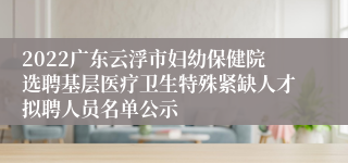 2022广东云浮市妇幼保健院选聘基层医疗卫生特殊紧缺人才拟聘人员名单公示