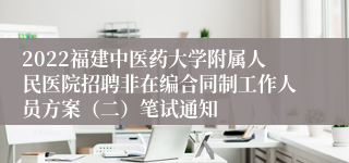 2022福建中医药大学附属人民医院招聘非在编合同制工作人员方案（二）笔试通知