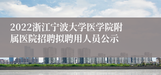 2022浙江宁波大学医学院附属医院招聘拟聘用人员公示