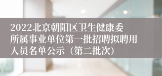 2022北京朝阳区卫生健康委所属事业单位第一批招聘拟聘用人员名单公示（第二批次）