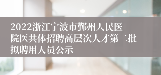 2022浙江宁波市鄞州人民医院医共体招聘高层次人才第二批拟聘用人员公示