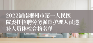 2022湖南郴州市第一人民医院委托招聘劳务派遣护理人员递补人员体检合格名单