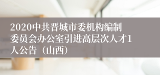 2020中共晋城市委机构编制委员会办公室引进高层次人才1人公告（山西）