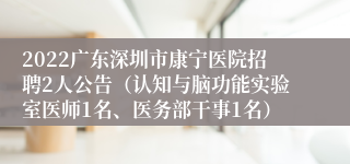 2022广东深圳市康宁医院招聘2人公告（认知与脑功能实验室医师1名、医务部干事1名）