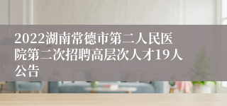 2022湖南常德市第二人民医院第二次招聘高层次人才19人公告