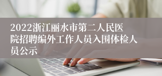 2022浙江丽水市第二人民医院招聘编外工作人员入围体检人员公示