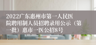 2022广东惠州市第一人民医院聘用制人员招聘录用公示（第一批）惠市一医公招8号