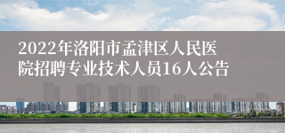 2022年洛阳市孟津区人民医院招聘专业技术人员16人公告