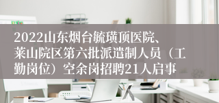 2022山东烟台毓璜顶医院、莱山院区第六批派遣制人员（工勤岗位）空余岗招聘21人启事