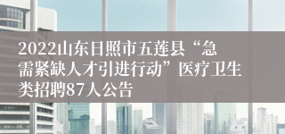 2022山东日照市五莲县“急需紧缺人才引进行动”医疗卫生类招聘87人公告