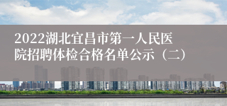 2022湖北宜昌市第一人民医院招聘体检合格名单公示（二）