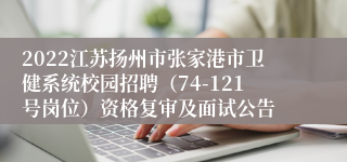 2022江苏扬州市张家港市卫健系统校园招聘（74-121号岗位）资格复审及面试公告