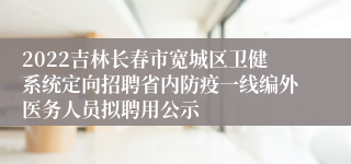 2022吉林长春市宽城区卫健系统定向招聘省内防疫一线编外医务人员拟聘用公示