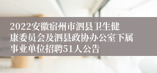 2022安徽宿州市泗县卫生健康委员会及泗县政协办公室下属事业单位招聘51人公告