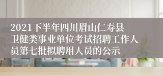 2021下半年四川眉山仁寿县卫健类事业单位考试招聘工作人员第七批拟聘用人员的公示