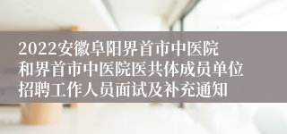 2022安徽阜阳界首市中医院和界首市中医院医共体成员单位招聘工作人员面试及补充通知