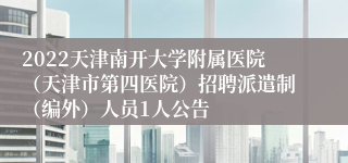 2022天津南开大学附属医院（天津市第四医院）招聘派遣制（编外）人员1人公告