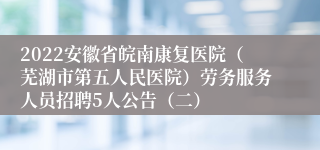 2022安徽省皖南康复医院（芜湖市第五人民医院）劳务服务人员招聘5人公告（二）