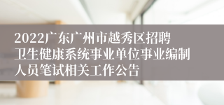 2022广东广州市越秀区招聘卫生健康系统事业单位事业编制人员笔试相关工作公告