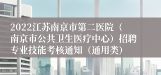 2022江苏南京市第二医院（南京市公共卫生医疗中心）招聘专业技能考核通知（通用类）