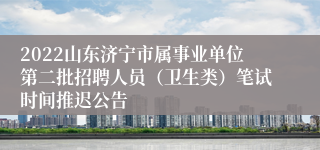 2022山东济宁市属事业单位第二批招聘人员（卫生类）笔试时间推迟公告