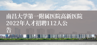 南昌大学第一附属医院高新医院2022年人才招聘112人公告