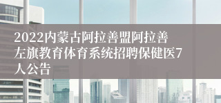 2022内蒙古阿拉善盟阿拉善左旗教育体育系统招聘保健医7人公告