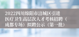 2022四川绵阳市涪城区引进医疗卫生高层次人才考核招聘（成都专场）拟聘公示（第一批）