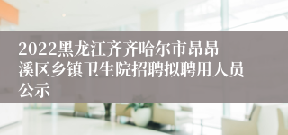 2022黑龙江齐齐哈尔市昂昂溪区乡镇卫生院招聘拟聘用人员公示