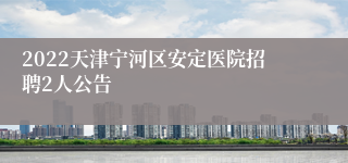 2022天津宁河区安定医院招聘2人公告