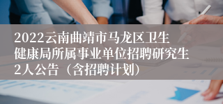 2022云南曲靖市马龙区卫生健康局所属事业单位招聘研究生2人公告（含招聘计划）