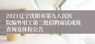 2021辽宁沈阳市第九人民医院编外用工第三批招聘面试成绩查询及体检公告