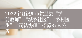 2022宁夏银川市贺兰县“学前教师”“城乡社区”“乡村医生”“司法协理”招募87人公告